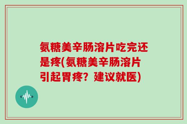 氨糖美辛肠溶片吃完还是疼(氨糖美辛肠溶片引起胃疼？建议就医)