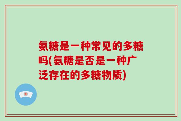 氨糖是一种常见的多糖吗(氨糖是否是一种广泛存在的多糖物质)
