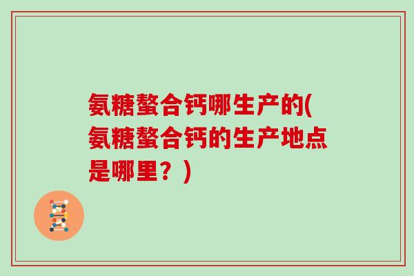 氨糖螯合钙哪生产的(氨糖螯合钙的生产地点是哪里?) 氨糖螯合钙哪生产的(氨糖螯合钙的生产地点是哪里?)