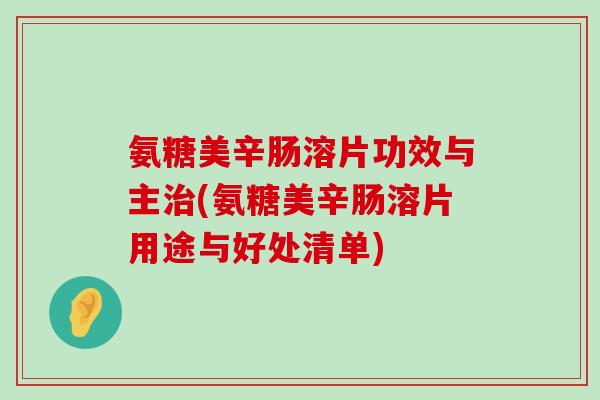 氨糖美辛肠溶片功效与主(氨糖美辛肠溶片用途与好处清单) 氨糖美辛肠溶片功效与主(氨糖美辛肠溶片用途与好处清单)