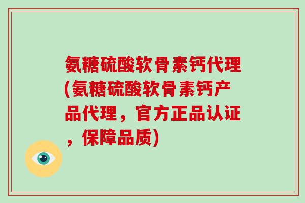 氨糖硫酸软骨素钙代理(氨糖硫酸软骨素钙产品代理,官方正品认证,保障品质) 氨糖硫酸软骨素钙代理(氨糖硫酸软骨素钙产品代理,官方正品认证,保障品质)