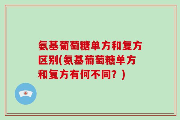 氨基葡萄糖单方和复方区别(氨基葡萄糖单方和复方有何不同？)