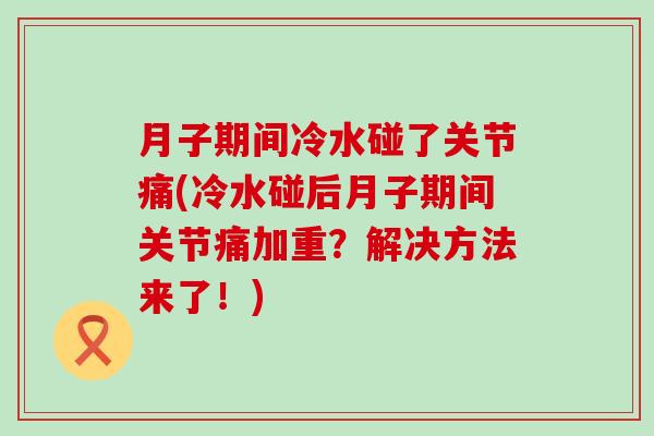 月子期间冷水碰了关节痛(冷水碰后月子期间关节痛加重？解决方法来了！)