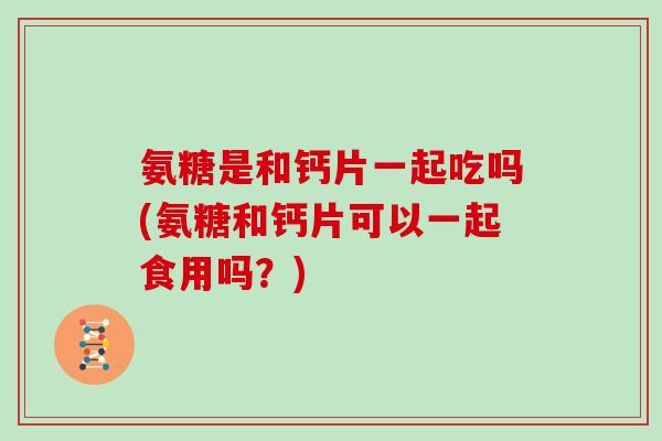 氨糖是和钙片一起吃吗(氨糖和钙片可以一起食用吗?) 氨糖是和钙片一起吃吗(氨糖和钙片可以一起食用吗?)