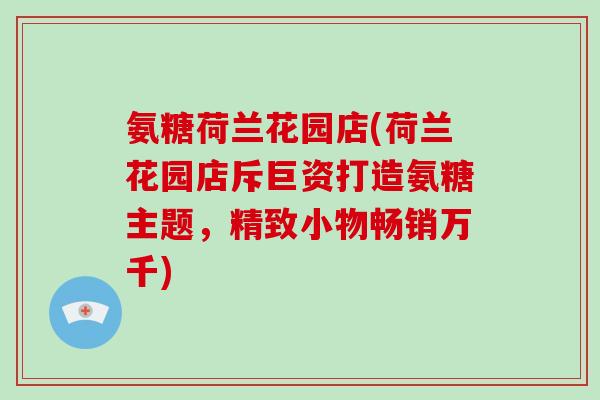 氨糖荷兰花园店(荷兰花园店斥巨资打造氨糖主题,精致小物畅销万千) 氨糖荷兰花园店(荷兰花园店斥巨资打造氨糖主题,精致小物畅销万千)