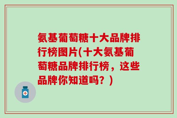 氨基葡萄糖十大品牌排行榜图片(十大氨基葡萄糖品牌排行榜,这些品牌你知道吗?) 氨基葡萄糖十大品牌排行榜图片(十大氨基葡萄糖品牌排行榜,这些品牌你知道吗?)