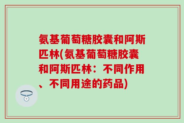 氨基葡萄糖胶囊和阿斯匹林(氨基葡萄糖胶囊和阿斯匹林:不同作用、不同用途的药品) 氨基葡萄糖胶囊和阿斯匹林(氨基葡萄糖胶囊和阿斯匹林:不同作用、不同用途的药品)