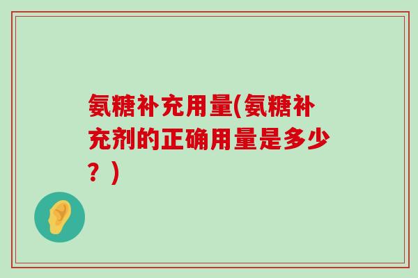 氨糖补充用量(氨糖补充剂的正确用量是多少?) 氨糖补充用量(氨糖补充剂的正确用量是多少?)