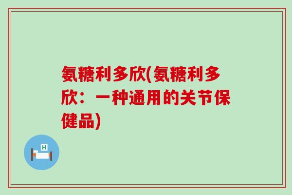 氨糖利多欣(氨糖利多欣:一种通用的关节保健品) 氨糖利多欣(氨糖利多欣:一种通用的关节保健品)