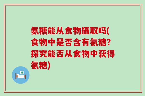 氨糖能从食物摄取吗(食物中是否含有氨糖?探究能否从食物中获得氨糖) 氨糖能从食物摄取吗(食物中是否含有氨糖?探究能否从食物中获得氨糖)