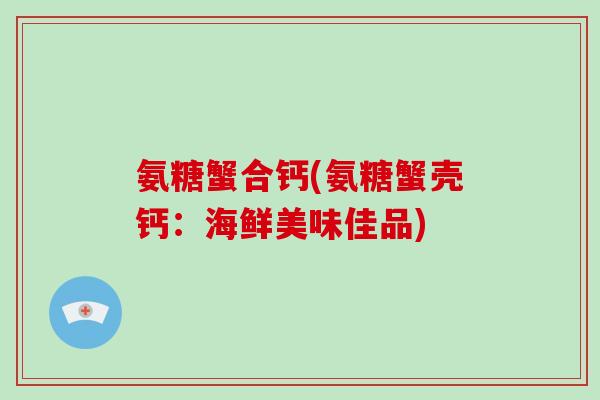 氨糖蟹合钙(氨糖蟹壳钙:海鲜美味佳品) 氨糖蟹合钙(氨糖蟹壳钙:海鲜美味佳品)
