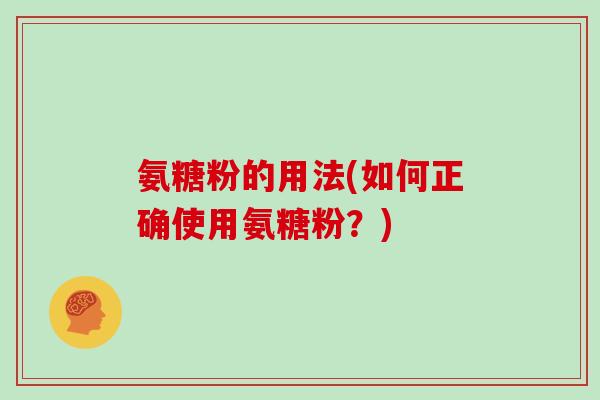 氨糖粉的用法(如何正确使用氨糖粉?) 氨糖粉的用法(如何正确使用氨糖粉?)