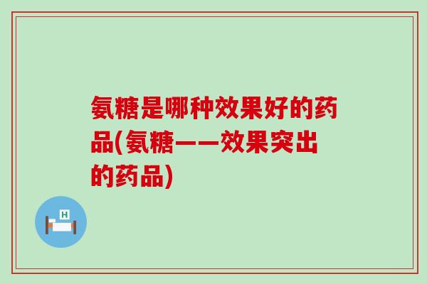 氨糖是哪种效果好的药品(氨糖——效果突出的药品)