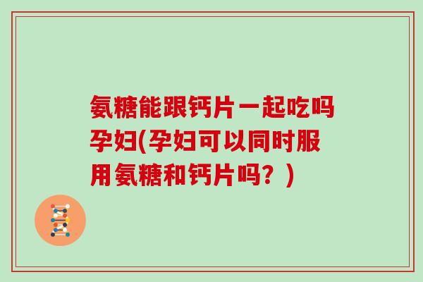 氨糖能跟钙片一起吃吗孕妇(孕妇可以同时服用氨糖和钙片吗?) 氨糖能跟钙片一起吃吗孕妇(孕妇可以同时服用氨糖和钙片吗?)