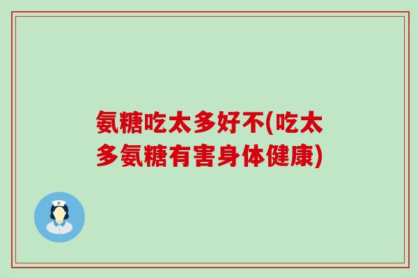 氨糖吃太多好不(吃太多氨糖有害身体健康) 氨糖吃太多好不(吃太多氨糖有害身体健康)