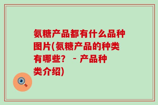 氨糖产品都有什么品种图片(氨糖产品的种类有哪些？ - 产品种类介绍)