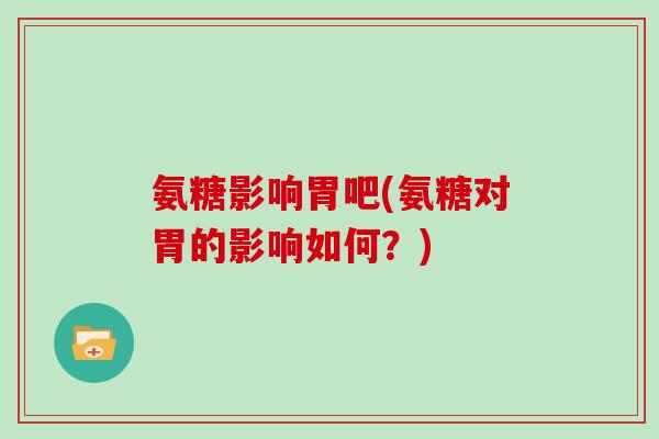 氨糖影响胃吧(氨糖对胃的影响如何?) 氨糖影响胃吧(氨糖对胃的影响如何?)