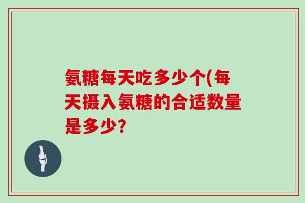 氨糖每天吃多少个(每天摄入氨糖的合适数量是多少? 氨糖每天吃多少个(每天摄入氨糖的合适数量是多少?