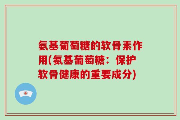 氨基葡萄糖的软骨素作用(氨基葡萄糖:保护软骨健康的重要成分) 氨基葡萄糖的软骨素作用(氨基葡萄糖:保护软骨健康的重要成分)