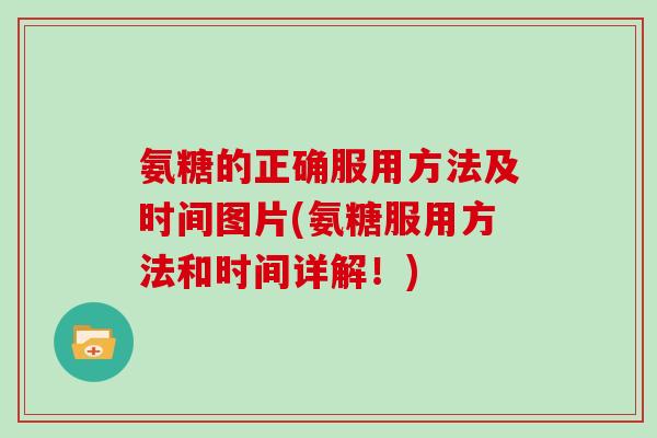 氨糖的正确服用方法及时间图片(氨糖服用方法和时间详解!) 氨糖的正确服用方法及时间图片(氨糖服用方法和时间详解!)