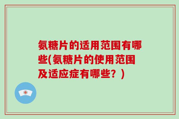 氨糖片的适用范围有哪些(氨糖片的使用范围及适应症有哪些?) 氨糖片的适用范围有哪些(氨糖片的使用范围及适应症有哪些?)