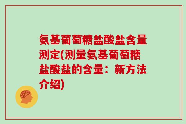 氨基葡萄糖盐酸盐含量测定(测量氨基葡萄糖盐酸盐的含量:新方法介绍) 氨基葡萄糖盐酸盐含量测定(测量氨基葡萄糖盐酸盐的含量:新方法介绍)