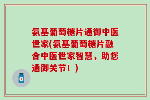 氨基葡萄糖片通御中医世家(氨基葡萄糖片融合中医世家智慧，助您通御关节！)