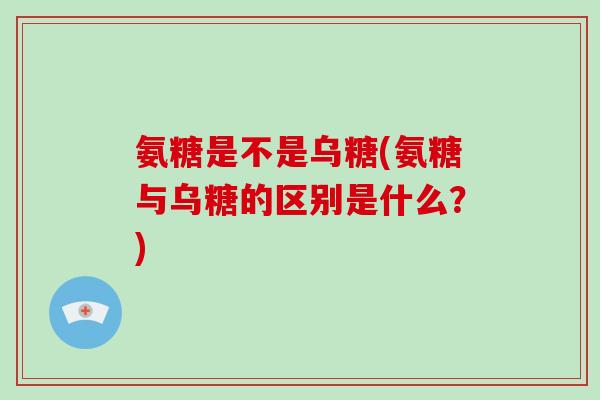 氨糖是不是乌糖(氨糖与乌糖的区别是什么?) 氨糖是不是乌糖(氨糖与乌糖的区别是什么?)