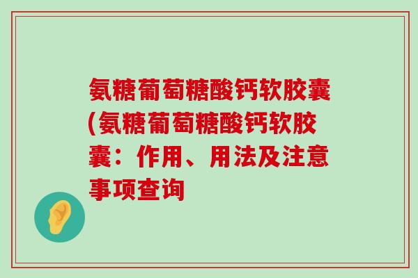 氨糖葡萄糖酸钙软胶囊(氨糖葡萄糖酸钙软胶囊:作用、用法及注意事项查询 氨糖葡萄糖酸钙软胶囊(氨糖葡萄糖酸钙软胶囊:作用、用法及注意事项查询