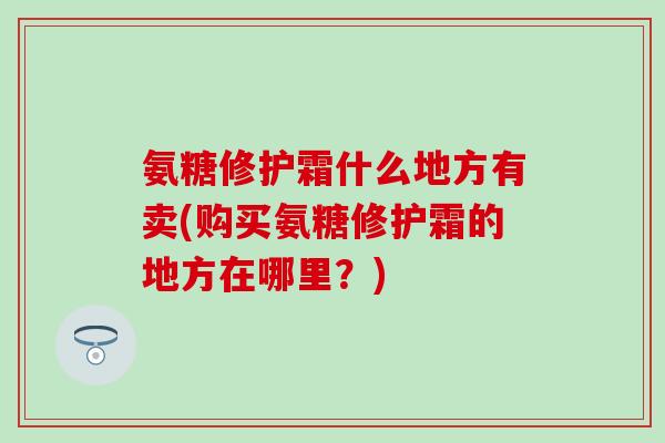 氨糖修护霜什么地方有卖(购买氨糖修护霜的地方在哪里？)