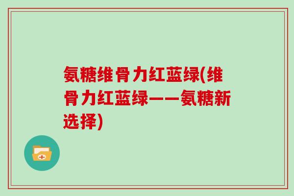 氨糖维骨力红蓝绿(维骨力红蓝绿——氨糖新选择)