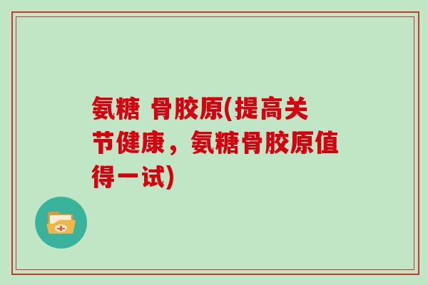 氨糖 骨胶原(提高关节健康，氨糖骨胶原值得一试)