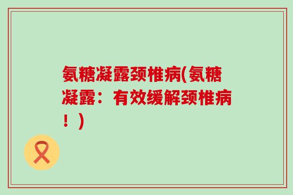 氨糖凝露颈椎(氨糖凝露:有效缓解颈椎!) 氨糖凝露颈椎(氨糖凝露:有效缓解颈椎!)