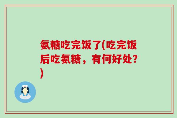 氨糖吃完饭了(吃完饭后吃氨糖，有何好处？)