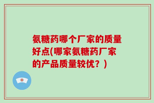 氨糖药哪个厂家的质量好点(哪家氨糖药厂家的产品质量较优?) 氨糖药哪个厂家的质量好点(哪家氨糖药厂家的产品质量较优?)