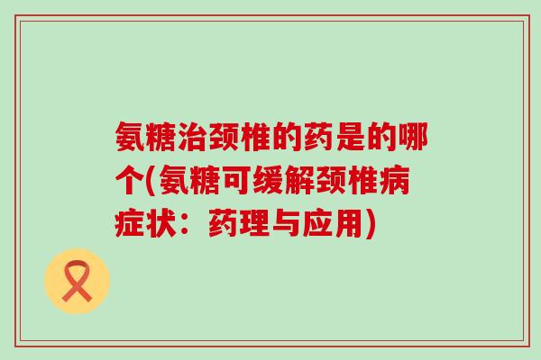 氨糖颈椎的药是的哪个(氨糖可缓解颈椎症状:药理与应用) 氨糖颈椎的药是的哪个(氨糖可缓解颈椎症状:药理与应用)
