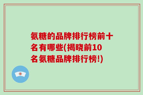 氨糖的品牌排行榜前十名有哪些(揭晓前10名氨糖品牌排行榜!)