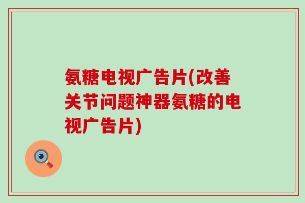 氨糖电视广告片(改善关节问题神器氨糖的电视广告片) 氨糖电视广告片(改善关节问题神器氨糖的电视广告片)