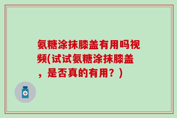 氨糖涂抹膝盖有用吗视频(试试氨糖涂抹膝盖，是否真的有用？)
