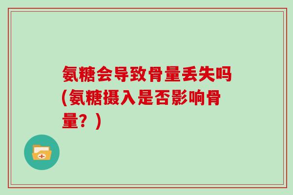氨糖会导致骨量丢失吗(氨糖摄入是否影响骨量?) 氨糖会导致骨量丢失吗(氨糖摄入是否影响骨量?)