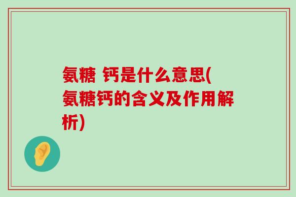氨糖 钙是什么意思(氨糖钙的含义及作用解析) 氨糖 钙是什么意思(氨糖钙的含义及作用解析)