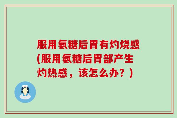 服用氨糖后胃有灼烧感(服用氨糖后胃部产生灼热感,该怎么办?) 服用氨糖后胃有灼烧感(服用氨糖后胃部产生灼热感,该怎么办?)