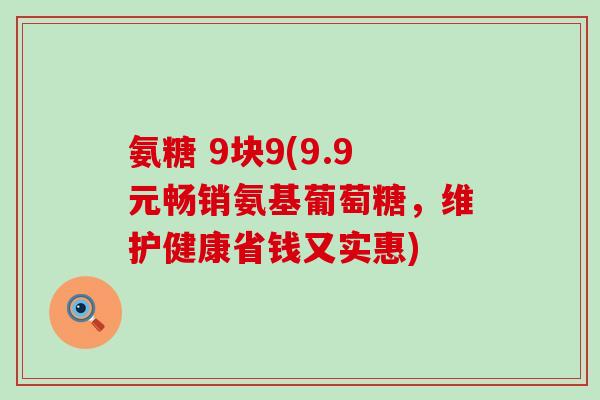 氨糖 9块9(9.9元畅销氨基葡萄糖，维护健康省钱又实惠)