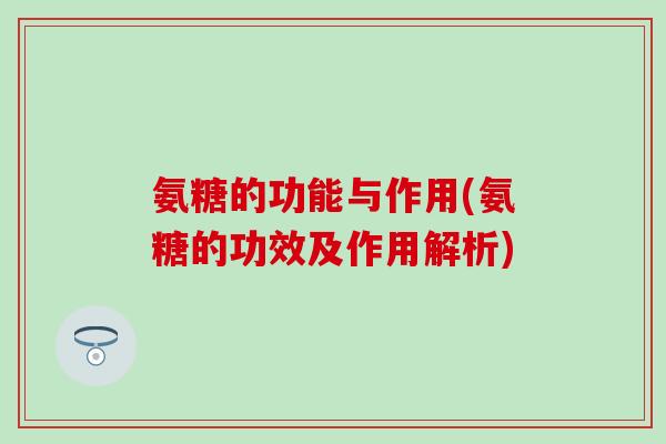 氨糖的功能与作用(氨糖的功效及作用解析) 氨糖的功能与作用(氨糖的功效及作用解析)