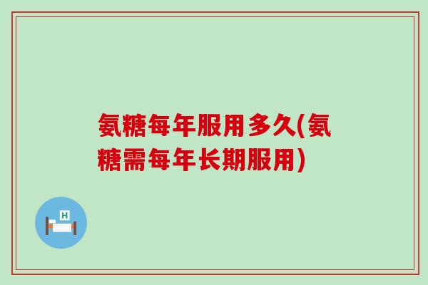 氨糖每年服用多久(氨糖需每年长期服用) 氨糖每年服用多久(氨糖需每年长期服用)