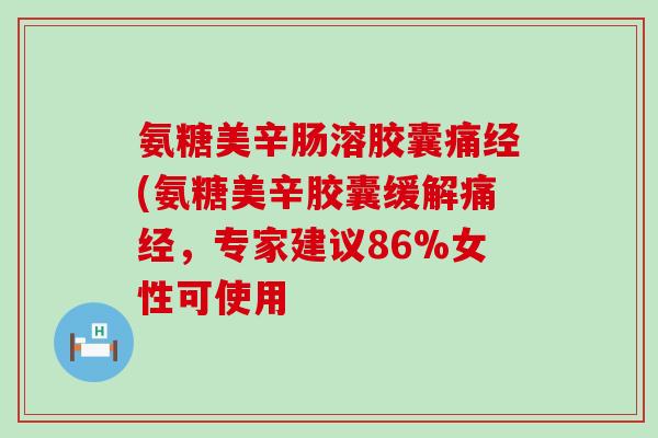 氨糖美辛肠溶胶囊痛经(氨糖美辛胶囊缓解痛经,专家建议86%女性可使用 氨糖美辛肠溶胶囊痛经(氨糖美辛胶囊缓解痛经,专家建议86%女性可使用