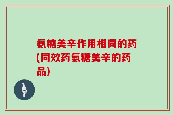 氨糖美辛作用相同的药(同效药氨糖美辛的药品)