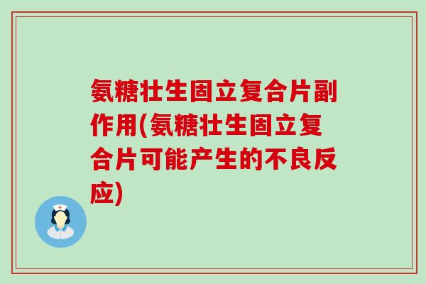 氨糖壮生固立复合片副作用(氨糖壮生固立复合片可能产生的不良反应) 氨糖壮生固立复合片副作用(氨糖壮生固立复合片可能产生的不良反应)