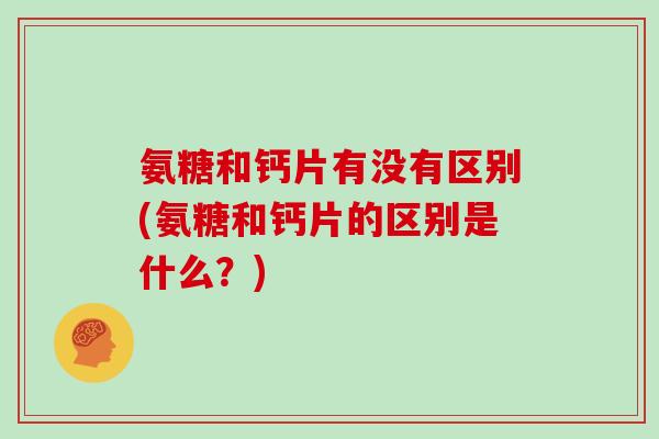 氨糖和钙片有没有区别(氨糖和钙片的区别是什么?) 氨糖和钙片有没有区别(氨糖和钙片的区别是什么?)