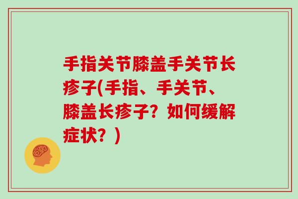 手指关节膝盖手关节长疹子(手指、手关节、膝盖长疹子？如何缓解症状？)